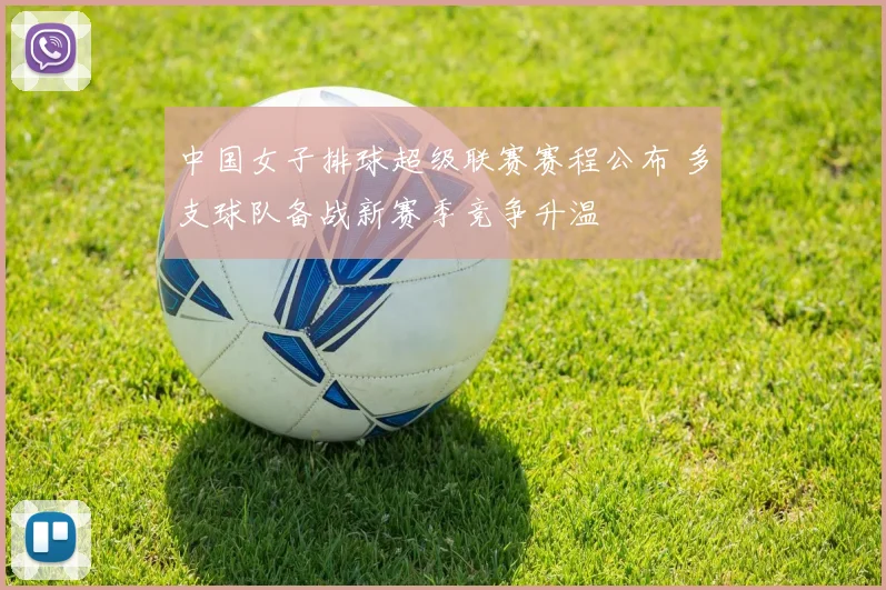 中国女子排球超级联赛赛程公布 多支球队备战新赛季竞争升温