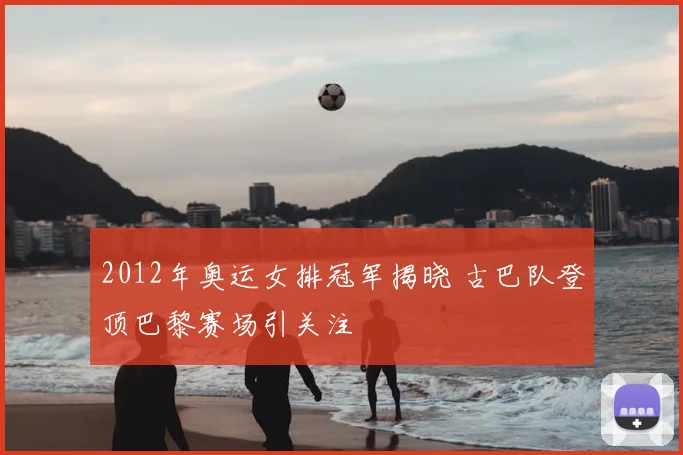 2012年奥运女排冠军揭晓 古巴队登顶巴黎赛场引关注