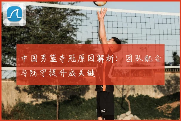 中国男篮夺冠原因解析:团队配合与防守提升成关键