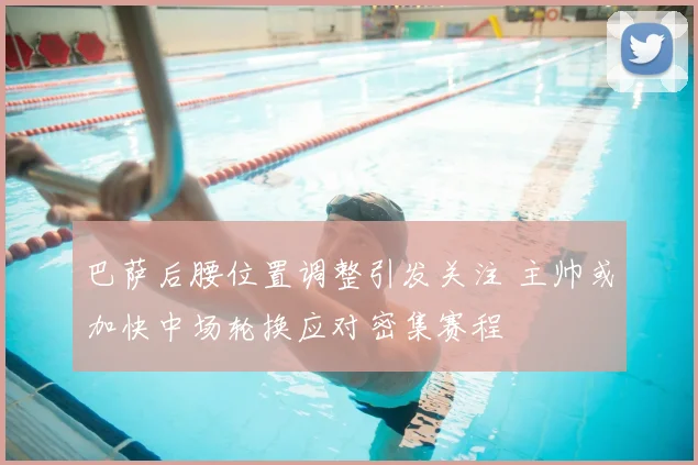 巴萨后腰位置调整引发关注 主帅或加快中场轮换应对密集赛程