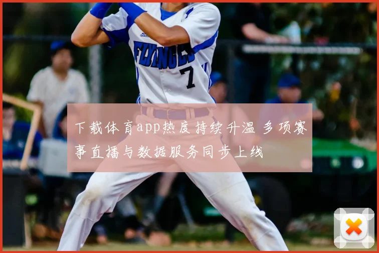 下载体育app热度持续升温 多项赛事直播与数据服务同步上线