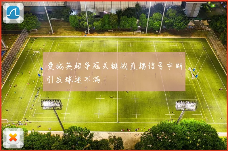 曼城英超争冠关键战直播信号中断引发球迷不满