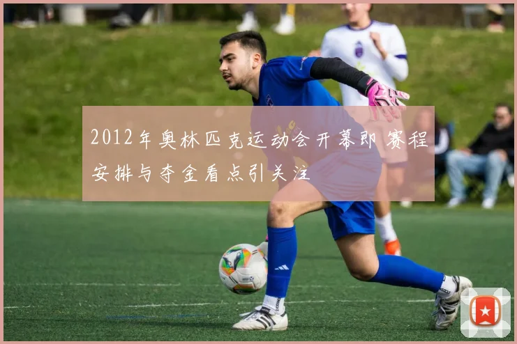 2012年奥林匹克运动会开幕即 赛程安排与夺金看点引关注