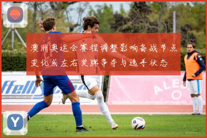 澳洲奥运会赛程调整影响备战节点变化或左右奖牌争夺与选手状态