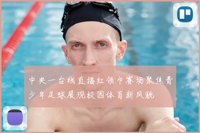 中央一台线直播红领巾赛场聚焦青少年足球展现校园体育新风貌