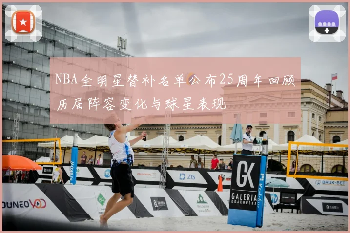 NBA全明星替补名单公布25周年回顾历届阵容变化与球星表现