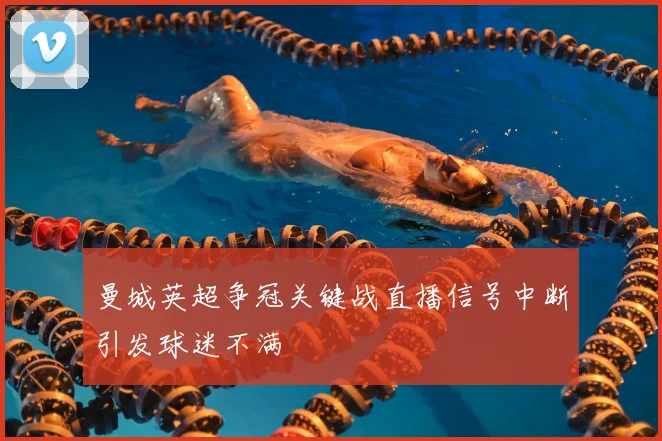 曼城英超争冠关键战直播信号中断引发球迷不满