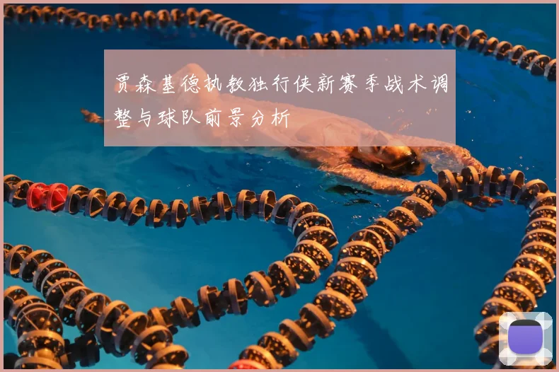 贾森基德执教独行侠新赛季战术调整与球队前景分析