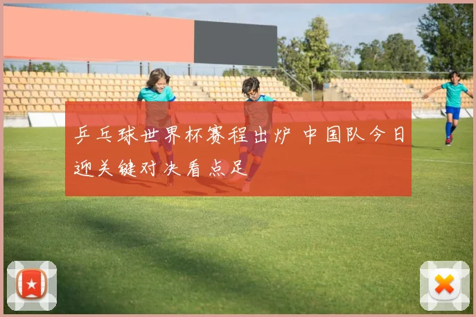 乒乓球世界杯赛程出炉 中国队今日迎关键对决看点足