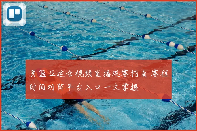 男篮亚运会视频直播观赛指南 赛程时间对阵平台入口一文掌握