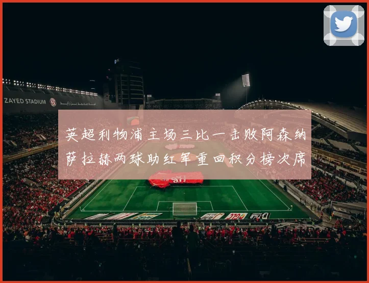 英超利物浦主场三比一击败阿森纳萨拉赫两球助红军重回积分榜次席