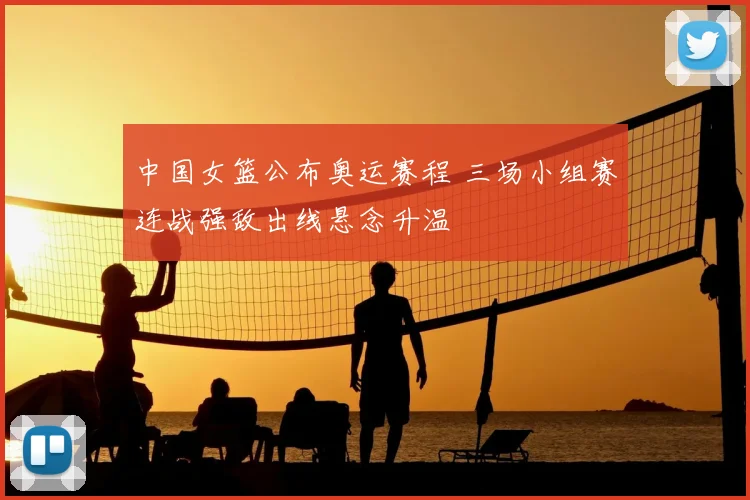 中国女篮公布奥运赛程 三场小组赛连战强敌出线悬念升温