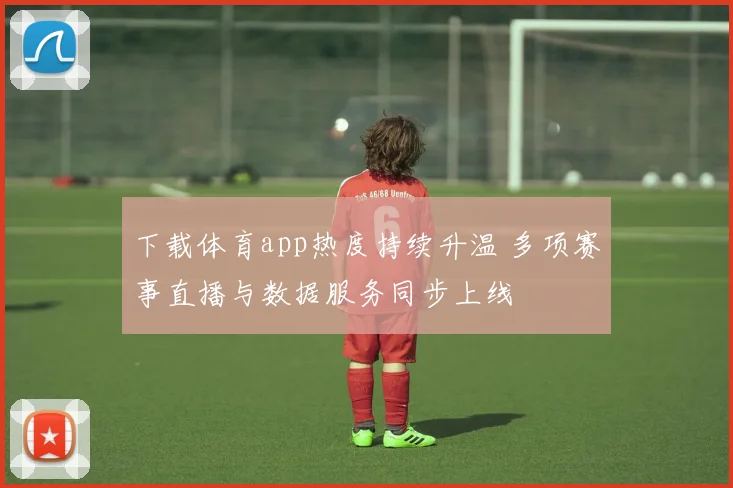 下载体育app热度持续升温 多项赛事直播与数据服务同步上线