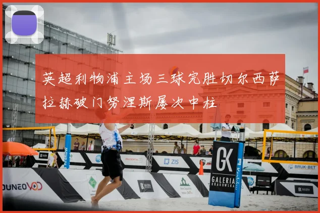 英超利物浦主场三球完胜切尔西萨拉赫破门努涅斯屡次中柱