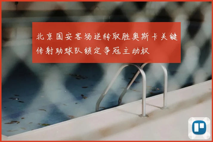 北京国安客场逆转取胜奥斯卡关键传射助球队锁定争冠主动权