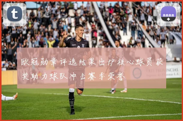 欧冠勋章评选结果出炉核心球员获奖助力球队冲击赛季荣誉