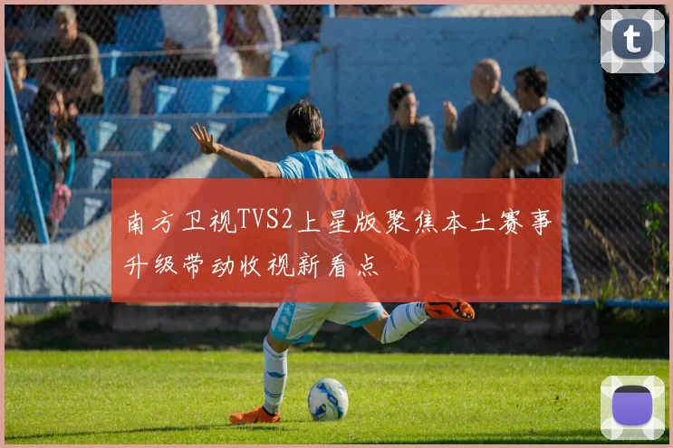 南方卫视TVS2上星版聚焦本土赛事升级带动收视新看点