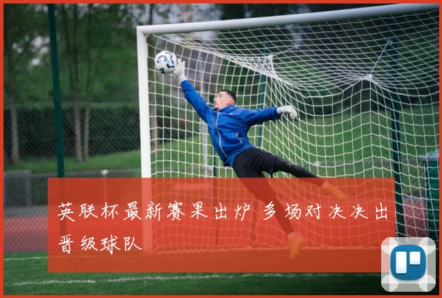 英联杯最新赛果出炉 多场对决决出晋级球队