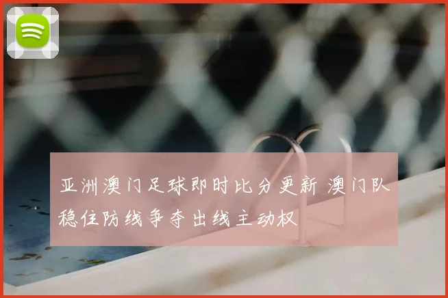 亚洲澳门足球即时比分更新 澳门队稳住防线争夺出线主动权
