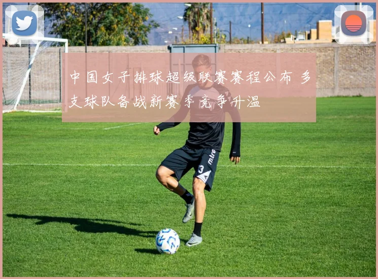 中国女子排球超级联赛赛程公布 多支球队备战新赛季竞争升温