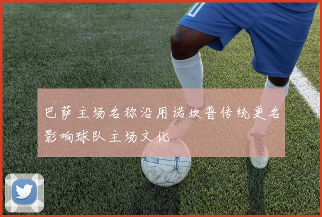 巴萨主场名称沿用诺坎普传统更名影响球队主场文化