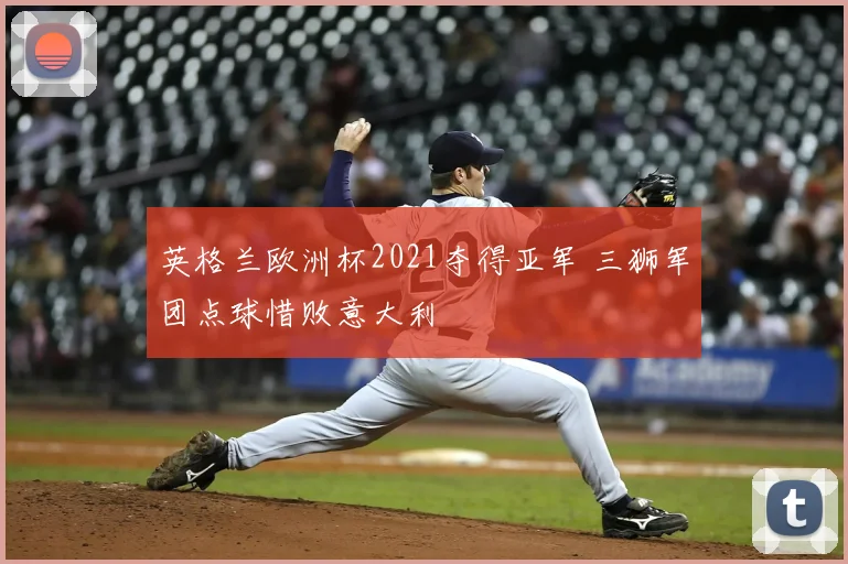 英格兰欧洲杯2021夺得亚军 三狮军团点球惜败意大利